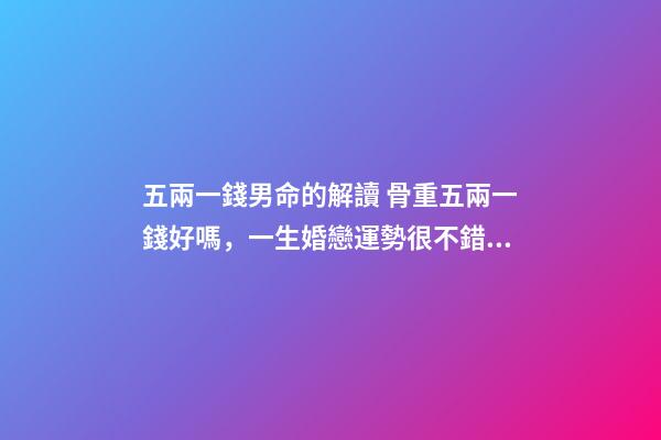 五兩一錢男命的解讀 骨重五兩一錢好嗎，一生婚戀運勢很不錯嗎？